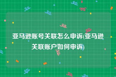 亚马逊账号关联怎么申诉(亚马逊关联账户如何申诉)