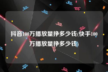 抖音100万播放量挣多少钱(快手100万播放量挣多少钱)