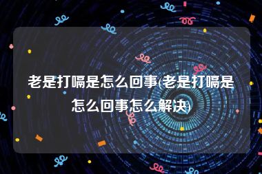 老是打嗝是怎么回事(老是打嗝是怎么回事怎么解决)