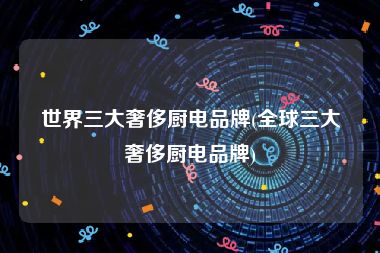 世界三大奢侈厨电品牌(全球三大奢侈厨电品牌)
