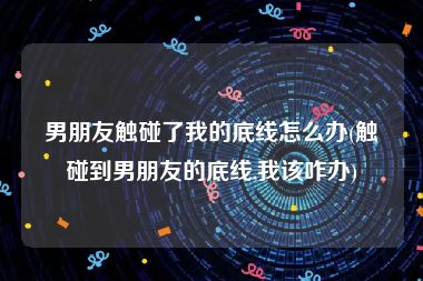 男朋友触碰了我的底线怎么办(触碰到男朋友的底线,我该咋办)