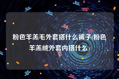 粉色羊羔毛外套搭什么裤子(粉色羊羔绒外套内搭什么)