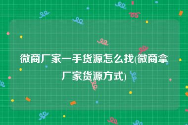 微商厂家一手货源怎么找(微商拿厂家货源方式)