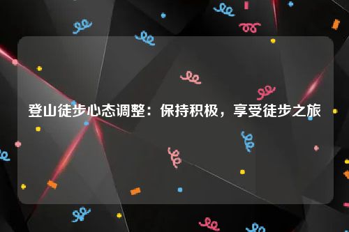 登山徒步心态调整：保持积极，享受徒步之旅