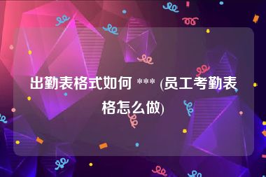 出勤表格式如何 *** (员工考勤表格怎么做)