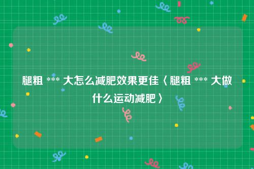 腿粗 *** 大怎么减肥效果更佳〈腿粗 *** 大做什么运动减肥〉