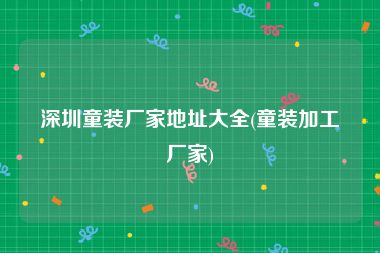 深圳童装厂家地址大全(童装加工厂家)