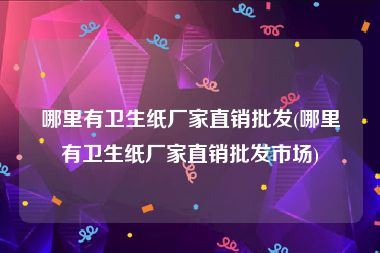 哪里有卫生纸厂家直销批发(哪里有卫生纸厂家直销批发市场)