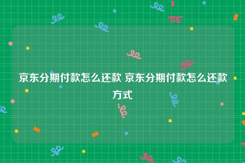 京东分期付款怎么还款 京东分期付款怎么还款方式