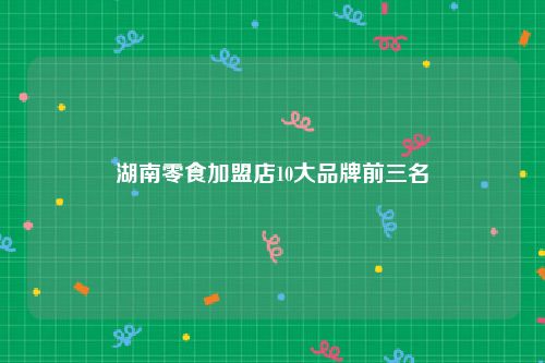 湖南零食加盟店10大品牌前三名