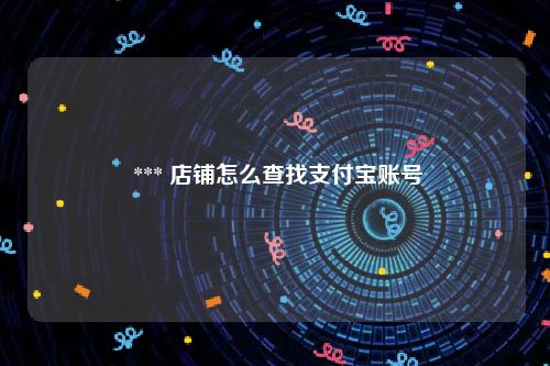  *** 店铺怎么查找支付宝账号