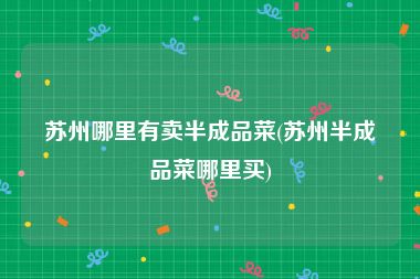 苏州哪里有卖半成品菜(苏州半成品菜哪里买)