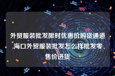 外贸服装批发限时优惠价购货通道,海口外贸服装批发怎么样批发零售价进货