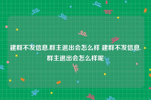建群不发信息.群主退出会怎么样 建群不发信息.群主退出会怎么样呢