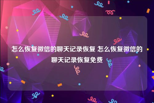 怎么恢复微信的聊天记录恢复 怎么恢复微信的聊天记录恢复免费