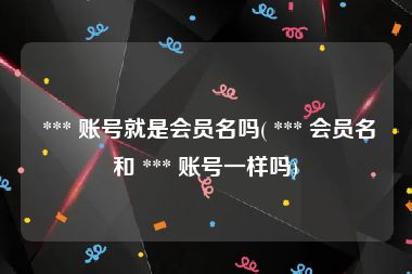  *** 账号就是会员名吗( *** 会员名和 *** 账号一样吗)
