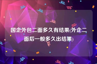 国企外包二面多久有结果(外企二面后一般多久出结果)