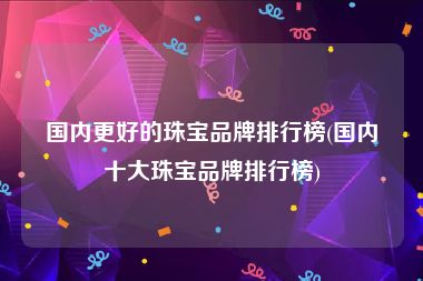 国内更好的珠宝品牌排行榜(国内十大珠宝品牌排行榜)