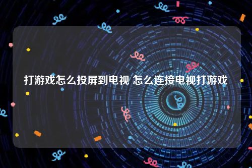 打游戏怎么投屏到电视 怎么连接电视打游戏