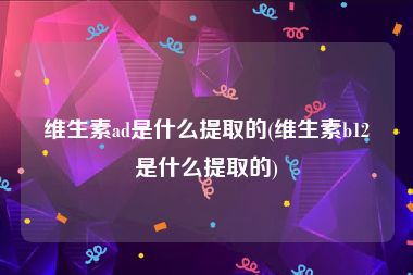 维生素ad是什么提取的(维生素b12是什么提取的)