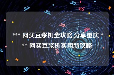  *** 网买豆浆机全攻略,分享重庆 *** 网买豆浆机实用新攻略