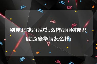 别克君威2019款怎么样(2019别克君威1.5t豪华版怎么样)