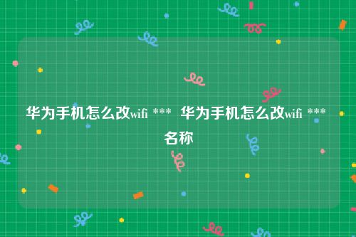 华为手机怎么改wifi ***  华为手机怎么改wifi *** 名称