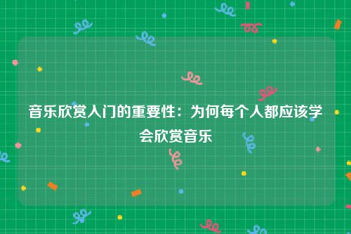 音乐欣赏入门的重要性：为何每个人都应该学会欣赏音乐