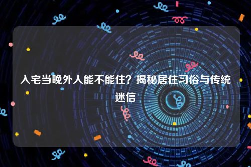 入宅当晚外人能不能住？揭秘居住习俗与传统迷信