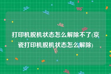 打印机脱机状态怎么解除不了(京瓷打印机脱机状态怎么解除)