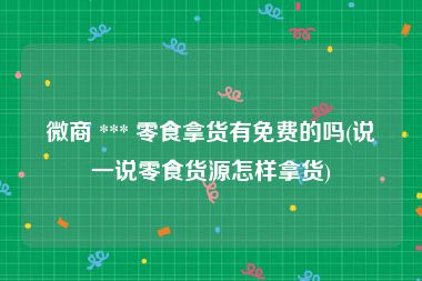 微商 *** 零食拿货有免费的吗(说一说零食货源怎样拿货)
