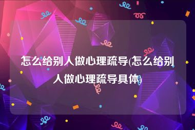 怎么给别人做心理疏导(怎么给别人做心理疏导具体)