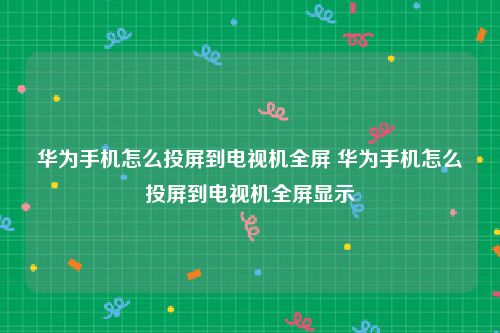 华为手机怎么投屏到电视机全屏 华为手机怎么投屏到电视机全屏显示