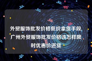 外贸服饰批发价格低价拿货手段,广州外贸服饰批发价格该怎样限时优惠价进货