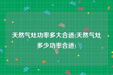 天然气灶功率多大合适(天然气灶多少功率合适)