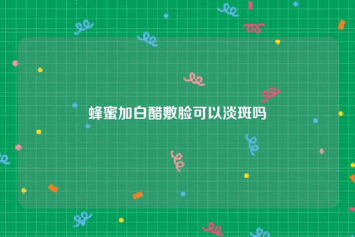 蜂蜜加白醋敷脸可以淡斑吗
