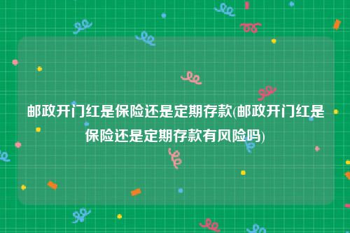 邮政开门红是保险还是定期存款(邮政开门红是保险还是定期存款有风险吗)