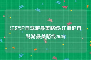 江浙沪自驾游最美路线(江浙沪自驾游最美路线2020)