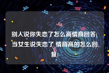 别人说你失恋了怎么高情商回答(当女生说失恋了 情商高的怎么回复)