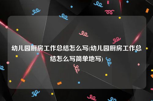 幼儿园厨房工作总结怎么写(幼儿园厨房工作总结怎么写简单地写)