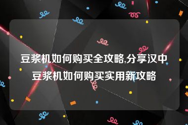 豆浆机如何购买全攻略,分享汉中豆浆机如何购买实用新攻略