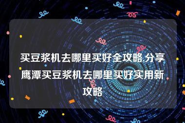 买豆浆机去哪里买好全攻略,分享鹰潭买豆浆机去哪里买好实用新攻略