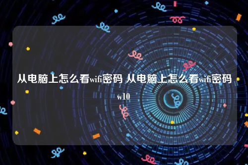 从电脑上怎么看wifi密码 从电脑上怎么看wifi密码w10