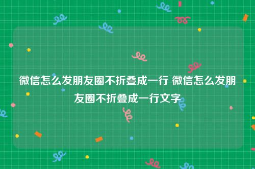 微信怎么发朋友圈不折叠成一行 微信怎么发朋友圈不折叠成一行文字