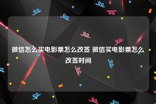 微信怎么买电影票怎么改签 微信买电影票怎么改签时间