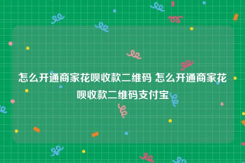 怎么开通商家花呗收款二维码 怎么开通商家花呗收款二维码支付宝