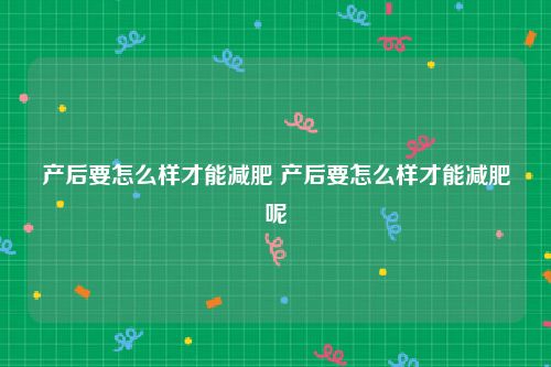 产后要怎么样才能减肥 产后要怎么样才能减肥呢
