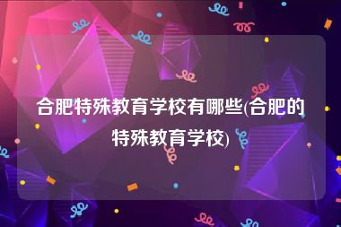 合肥特殊教育学校有哪些(合肥的特殊教育学校)