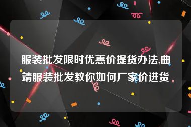 服装批发限时优惠价提货办法,曲靖服装批发教你如何厂家价进货