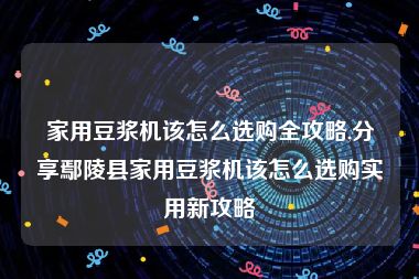 家用豆浆机该怎么选购全攻略,分享鄢陵县家用豆浆机该怎么选购实用新攻略